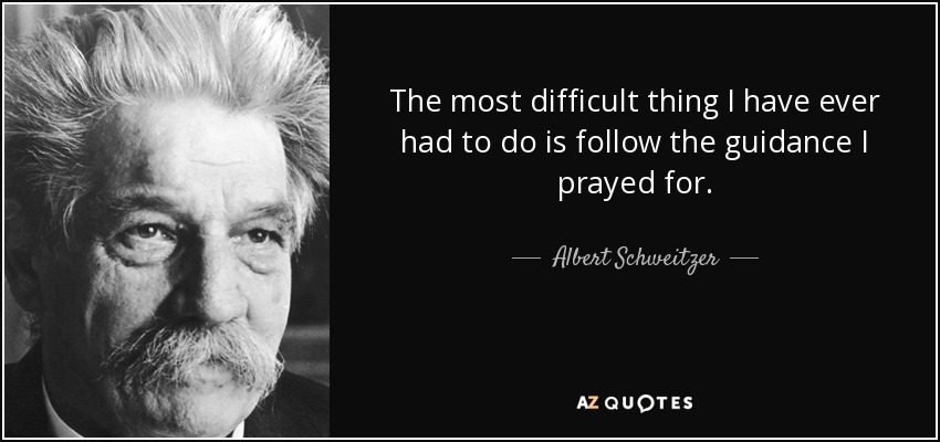 The most difficult thing I have ever had to do is follow the guidance I prayed for. - Albert Schweitzer