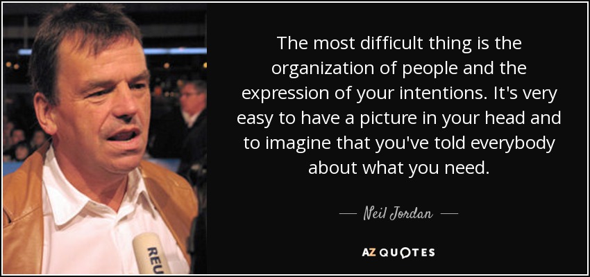 The most difficult thing is the organization of people and the expression of your intentions. It's very easy to have a picture in your head and to imagine that you've told everybody about what you need. - Neil Jordan