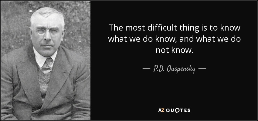 The most difficult thing is to know what we do know, and what we do not know. - P.D. Ouspensky