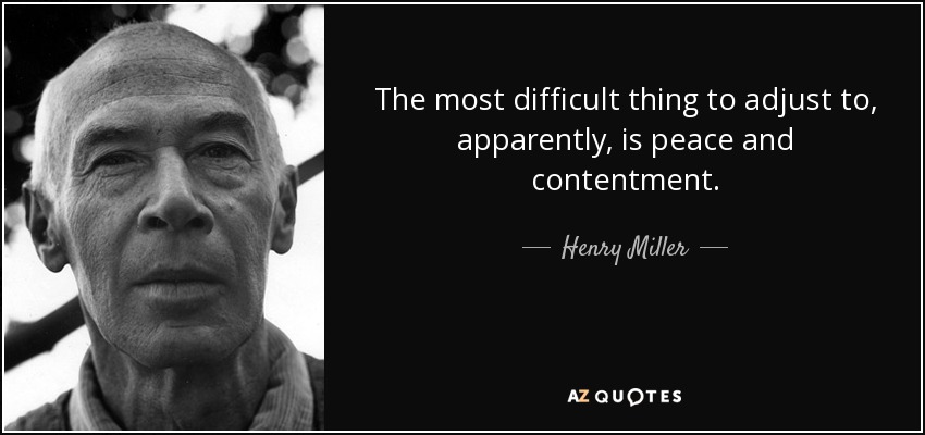 The most difficult thing to adjust to, apparently, is peace and contentment. - Henry Miller