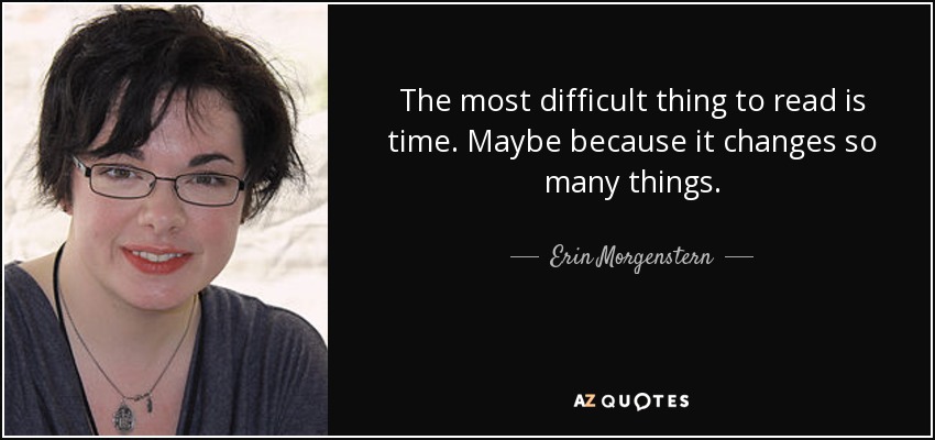 The most difficult thing to read is time. Maybe because it changes so many things. - Erin Morgenstern