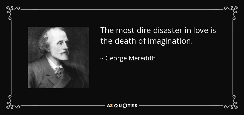 The most dire disaster in love is the death of imagination. - George Meredith