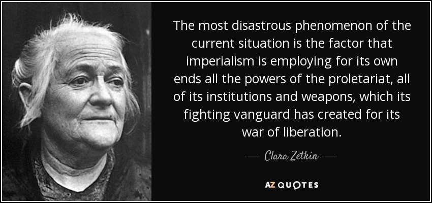 The most disastrous phenomenon of the current situation is the factor that imperialism is employing for its own ends all the powers of the proletariat, all of its institutions and weapons, which its fighting vanguard has created for its war of liberation. - Clara Zetkin