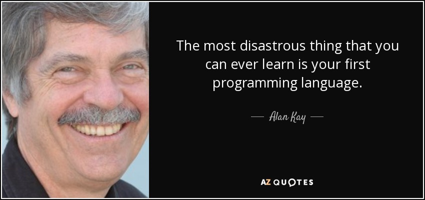 The most disastrous thing that you can ever learn is your first programming language. - Alan Kay