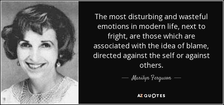 The most disturbing and wasteful emotions in modern life, next to fright, are those which are associated with the idea of blame, directed against the self or against others. - Marilyn Ferguson
