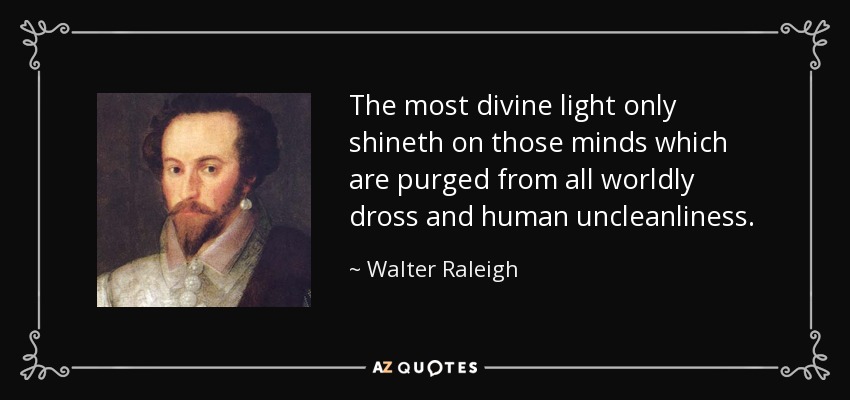 The most divine light only shineth on those minds which are purged from all worldly dross and human uncleanliness. - Walter Raleigh