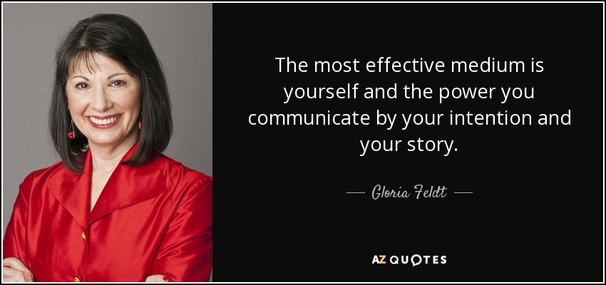 The most effective medium is yourself and the power you communicate by your intention and your story. - Gloria Feldt