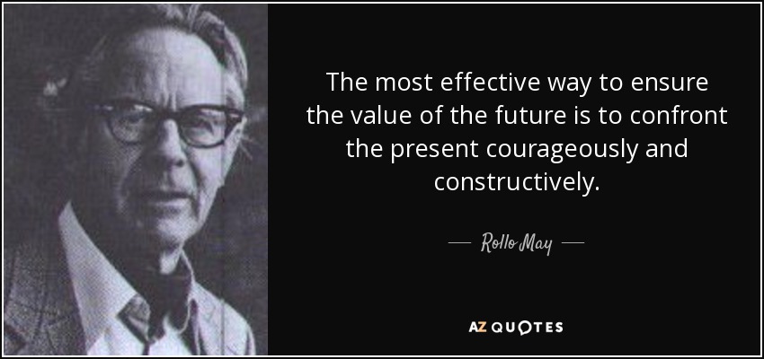 The most effective way to ensure the value of the future is to confront the present courageously and constructively. - Rollo May