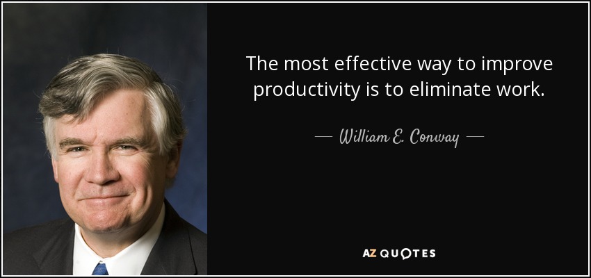 The most effective way to improve productivity is to eliminate work. - William E. Conway, Jr.