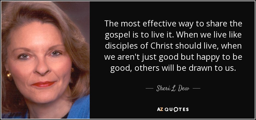 The most effective way to share the gospel is to live it. When we live like disciples of Christ should live, when we aren't just good but happy to be good, others will be drawn to us. - Sheri L. Dew