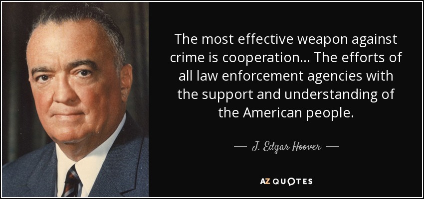 The most effective weapon against crime is cooperation... The efforts of all law enforcement agencies with the support and understanding of the American people. - J. Edgar Hoover