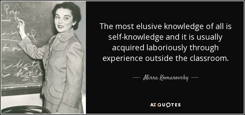 The most elusive knowledge of all is self-knowledge and it is usually acquired laboriously through experience outside the classroom. - Mirra Komarovsky