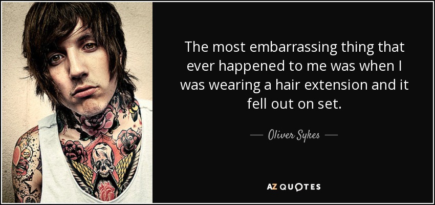 The most embarrassing thing that ever happened to me was when I was wearing a hair extension and it fell out on set. - Oliver Sykes