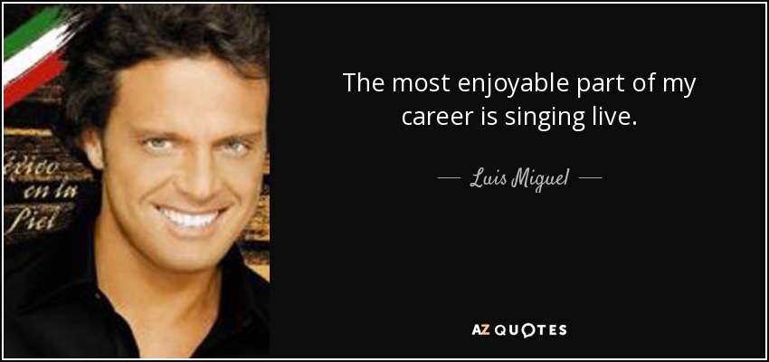 The most enjoyable part of my career is singing live. - Luis Miguel