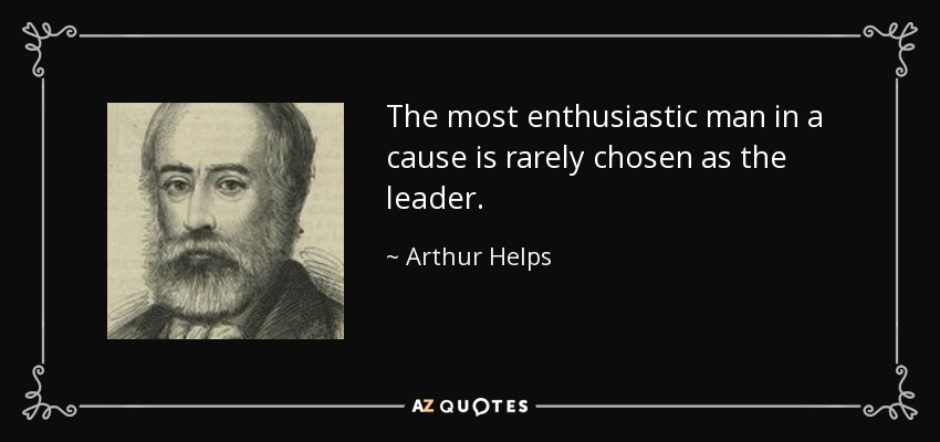 The most enthusiastic man in a cause is rarely chosen as the leader. - Arthur Helps