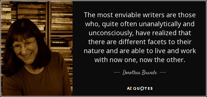 The most enviable writers are those who, quite often unanalytically and unconsciously, have realized that there are different facets to their nature and are able to live and work with now one, now the other. - Dorothea Brande