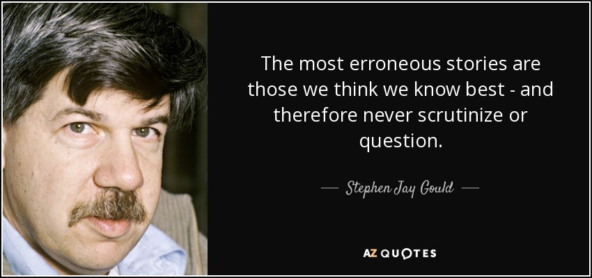 The most erroneous stories are those we think we know best - and therefore never scrutinize or question. - Stephen Jay Gould