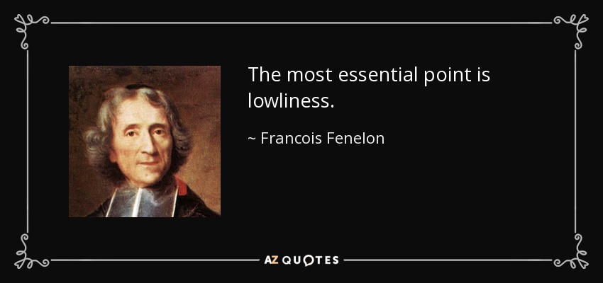 The most essential point is lowliness. - Francois Fenelon