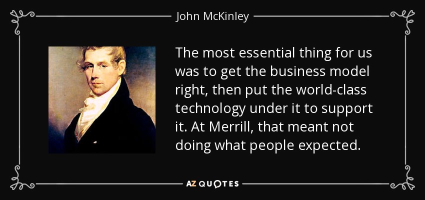 The most essential thing for us was to get the business model right, then put the world-class technology under it to support it. At Merrill, that meant not doing what people expected. - John McKinley