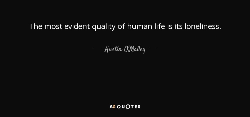 The most evident quality of human life is its loneliness. - Austin O'Malley