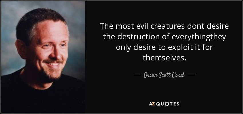 The most evil creatures dont desire the destruction of everythingthey only desire to exploit it for themselves. - Orson Scott Card