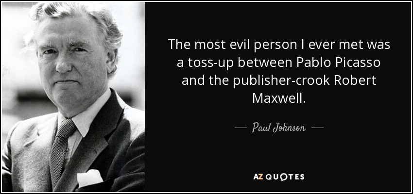 The most evil person I ever met was a toss-up between Pablo Picasso and the publisher-crook Robert Maxwell. - Paul Johnson