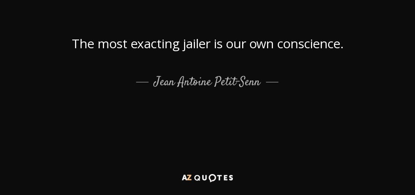 The most exacting jailer is our own conscience. - Jean Antoine Petit-Senn