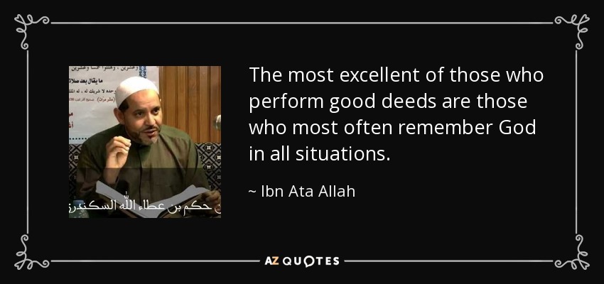 The most excellent of those who perform good deeds are those who most often remember God in all situations. - Ibn Ata Allah