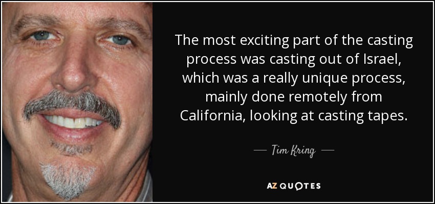 The most exciting part of the casting process was casting out of Israel, which was a really unique process, mainly done remotely from California, looking at casting tapes. - Tim Kring