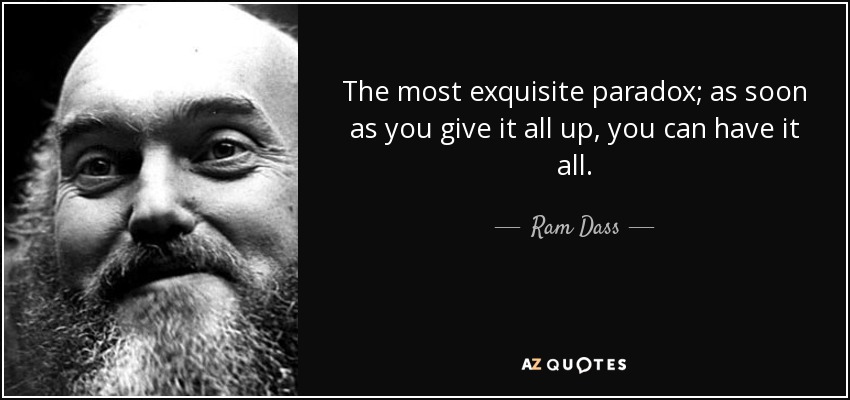 The most exquisite paradox; as soon as you give it all up, you can have it all. - Ram Dass