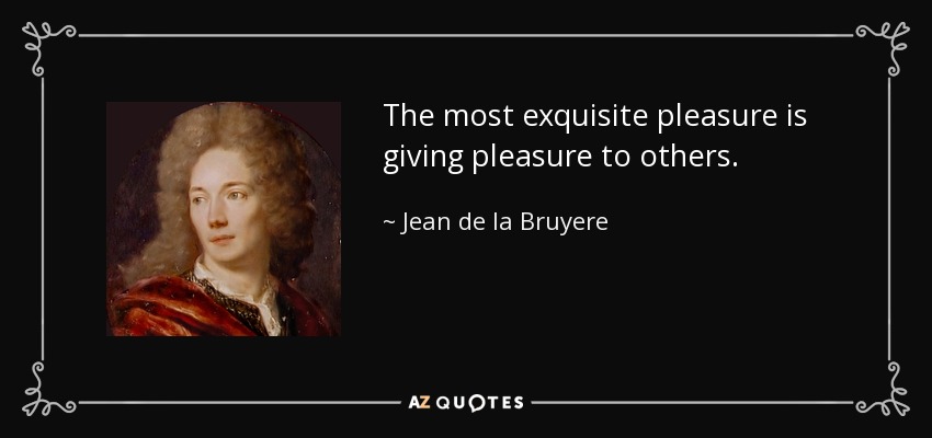 The most exquisite pleasure is giving pleasure to others. - Jean de la Bruyere