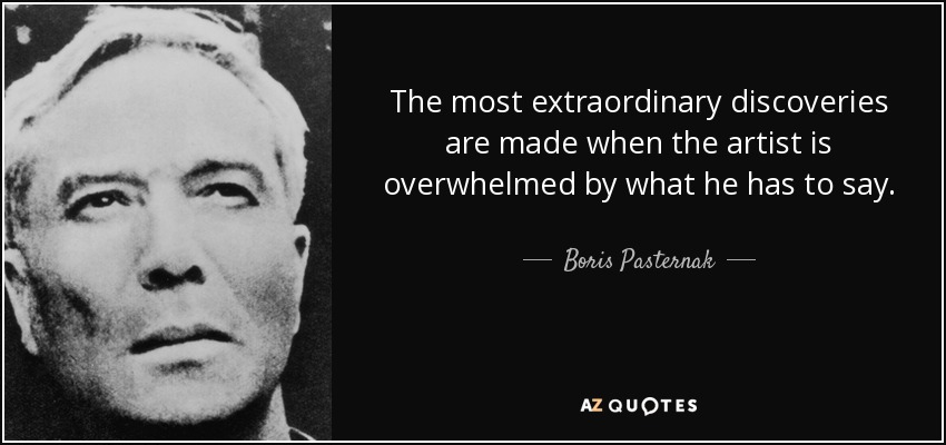 The most extraordinary discoveries are made when the artist is overwhelmed by what he has to say. - Boris Pasternak