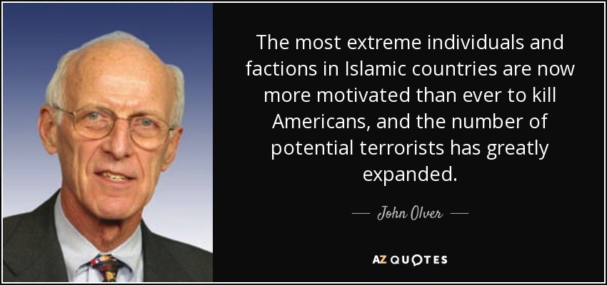 The most extreme individuals and factions in Islamic countries are now more motivated than ever to kill Americans, and the number of potential terrorists has greatly expanded. - John Olver