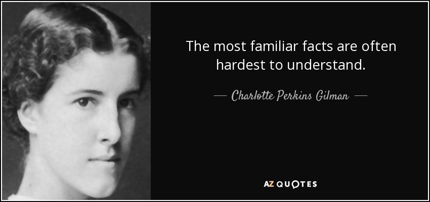 The most familiar facts are often hardest to understand. - Charlotte Perkins Gilman