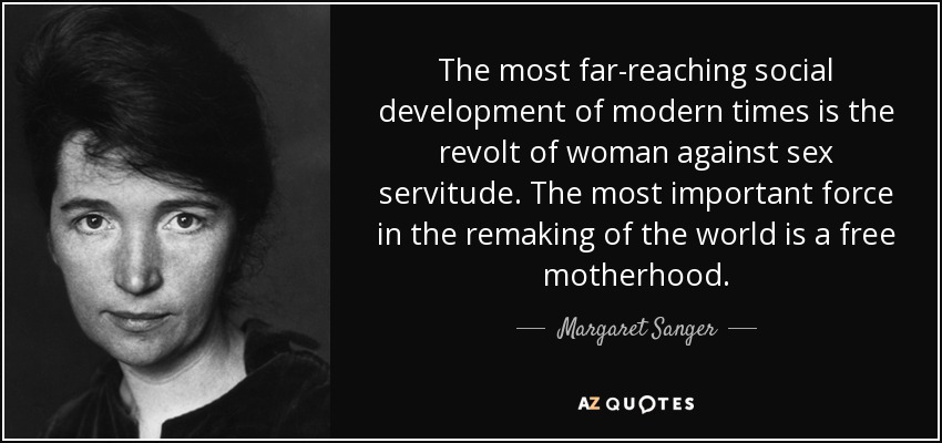 The most far-reaching social development of modern times is the revolt of woman against sex servitude. The most important force in the remaking of the world is a free motherhood. - Margaret Sanger
