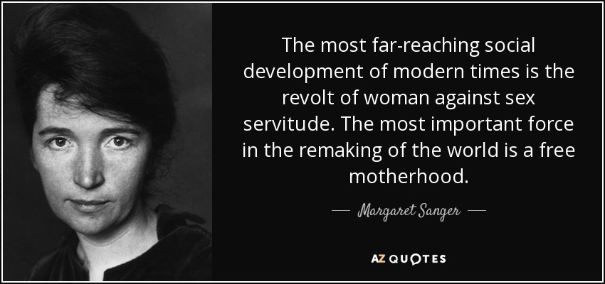 The most far-reaching social development of modern times is the revolt of woman against sex servitude. The most important force in the remaking of the world is a free motherhood. - Margaret Sanger