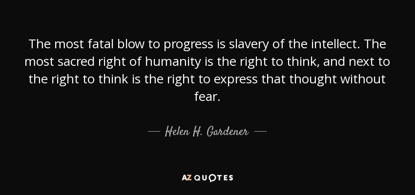 The most fatal blow to progress is slavery of the intellect. The most sacred right of humanity is the right to think, and next to the right to think is the right to express that thought without fear. - Helen H. Gardener