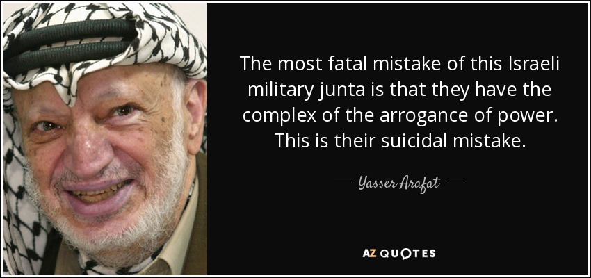 The most fatal mistake of this Israeli military junta is that they have the complex of the arrogance of power. This is their suicidal mistake. - Yasser Arafat