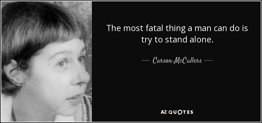 The most fatal thing a man can do is try to stand alone. - Carson McCullers