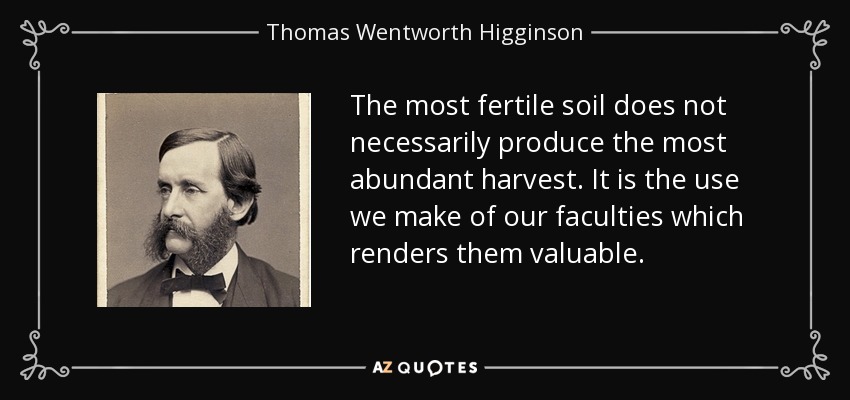 The most fertile soil does not necessarily produce the most abundant harvest. It is the use we make of our faculties which renders them valuable. - Thomas Wentworth Higginson