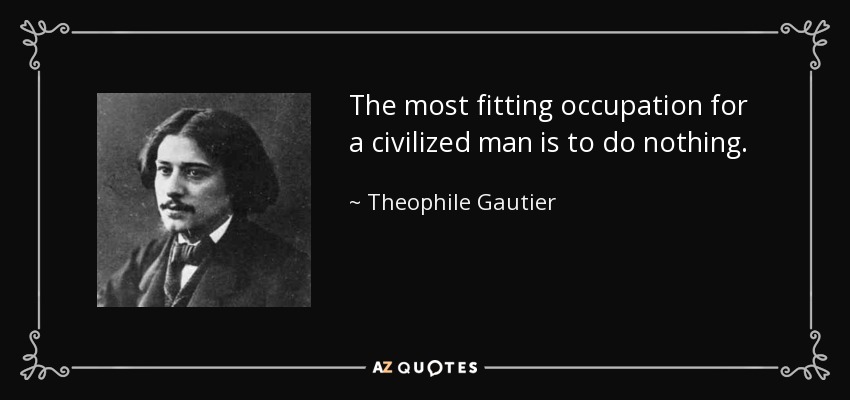 The most fitting occupation for a civilized man is to do nothing. - Theophile Gautier