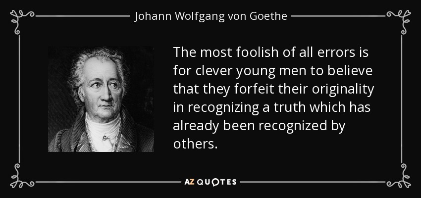 The most foolish of all errors is for clever young men to believe that they forfeit their originality in recognizing a truth which has already been recognized by others. - Johann Wolfgang von Goethe