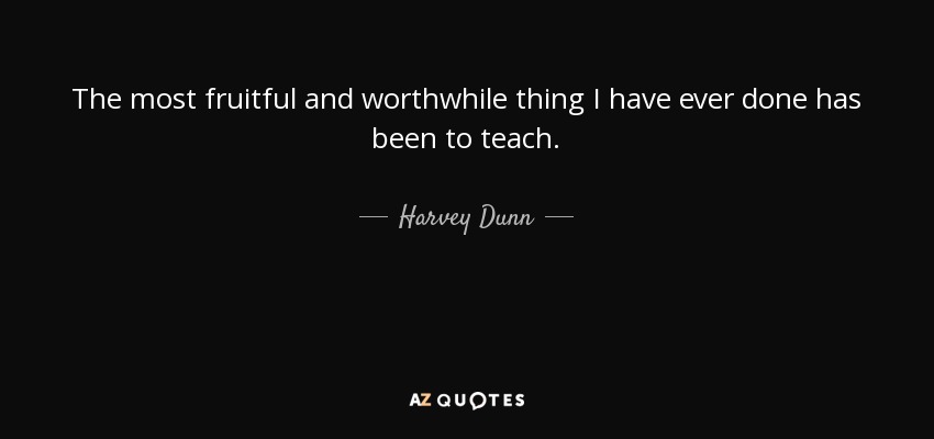 The most fruitful and worthwhile thing I have ever done has been to teach. - Harvey Dunn
