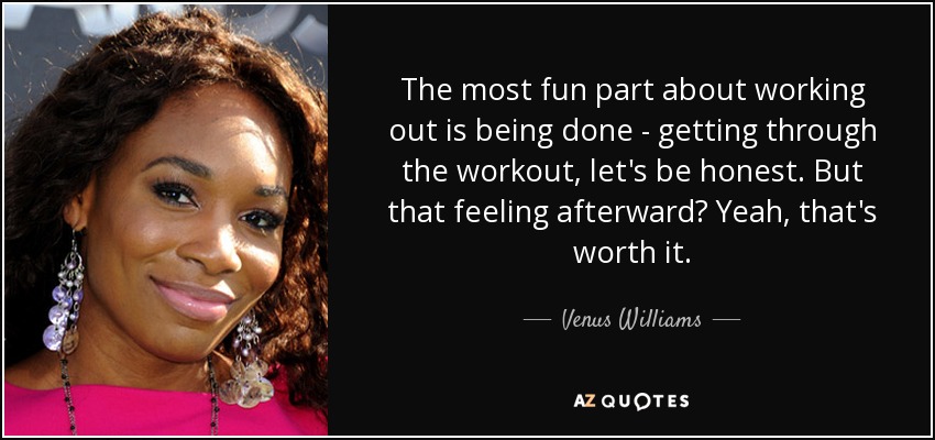 The most fun part about working out is being done - getting through the workout, let's be honest. But that feeling afterward? Yeah, that's worth it. - Venus Williams