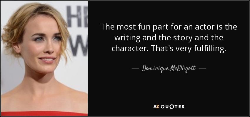 The most fun part for an actor is the writing and the story and the character. That's very fulfilling. - Dominique McElligott