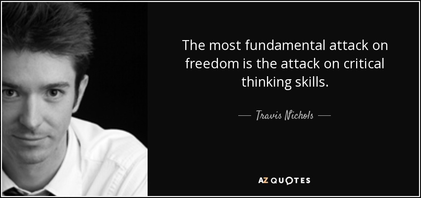 The most fundamental attack on freedom is the attack on critical thinking skills. - Travis Nichols