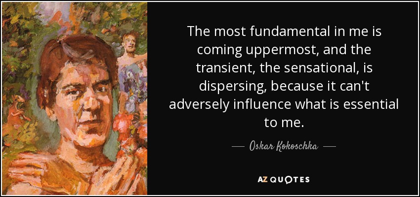 The most fundamental in me is coming uppermost, and the transient, the sensational, is dispersing, because it can't adversely influence what is essential to me. - Oskar Kokoschka