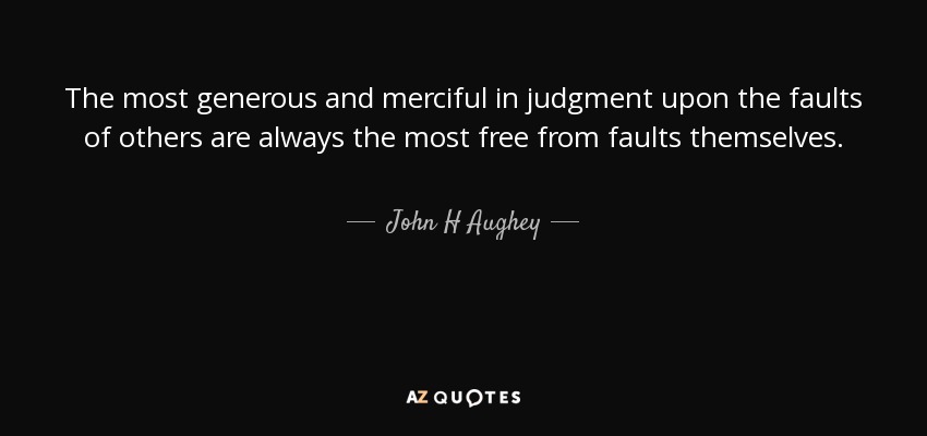 The most generous and merciful in judgment upon the faults of others are always the most free from faults themselves. - John H Aughey