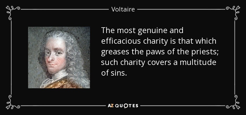 The most genuine and efficacious charity is that which greases the paws of the priests; such charity covers a multitude of sins. - Voltaire