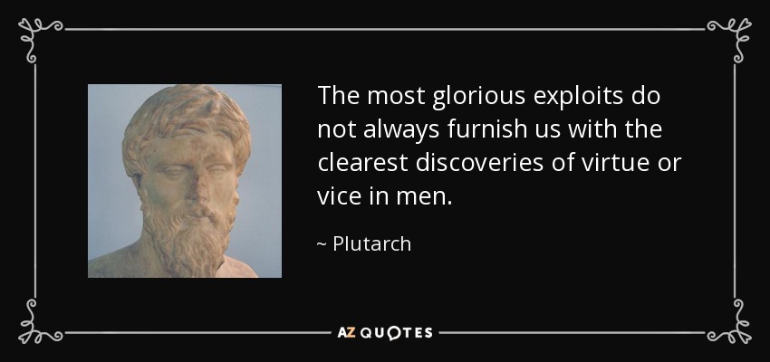 The most glorious exploits do not always furnish us with the clearest discoveries of virtue or vice in men. - Plutarch